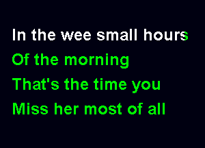 In the wee small hours
Of the morning

That's the time you
Miss her most of all