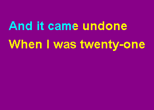 And it came undone
When I was twenty-one
