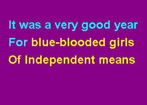 It was a very good year
For blue-blooded girls

Of Independent means