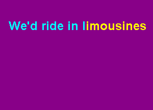 We'd ride in limousines