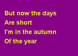 But now the days
Are short

I'm in the autumn
Of the year