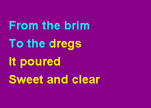 From the brim
To the dregs

It poured
Sweet and clear