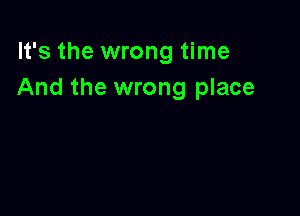 It's the wrong time
And the wrong place