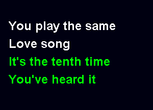 You play the same
Love song

It's the tenth time
You've heard it