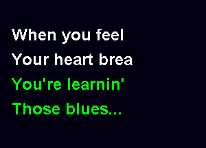 When you feel
Your heart brea

You're learnin'
Those blues...