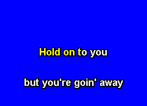 Hold on to you

but you're goin' away