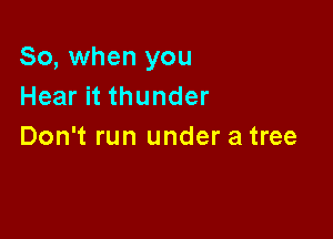 So, when you
Hear it thunder

Don't run under a tree