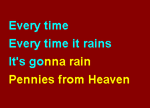 Every time
Every time it rains

It's gonna rain
Pennies from Heaven
