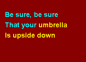 Be sure, be sure
That your umbrella

Is upside down