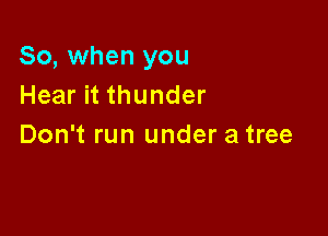 So, when you
Hear it thunder

Don't run under a tree