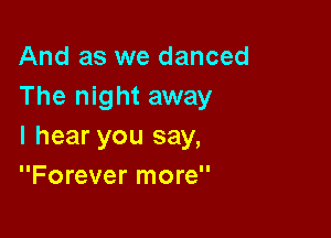 And as we danced
The night away

I hear you say,
Forever more