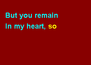But you remain
In my heart, so