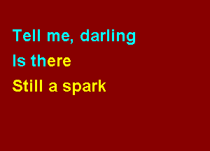 Tell me, darling
Is there

Still a spark