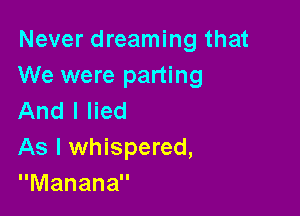 Never dreaming that
We were parting

And I lied
As I whispered,
Manana