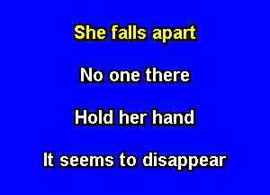 She falls apart
No one there

Hold her hand

It seems to disappear