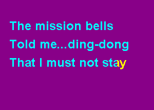 The mission bells
Told me...ding-dong

That I must not stay