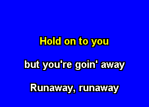 Hold on to you

but you're goin' away

Runaway, runaway