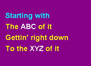 Starting with
The ABC of it

Gettin' right down
To the XYZ of it