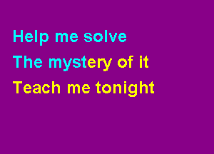 Help me solve
The mystery of it

Teach me tonight