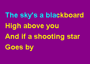 The sky's a blackboard
High above you

And if a shooting star
Goes by