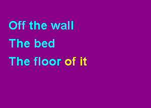 Off the wall
The bed

The floor of it