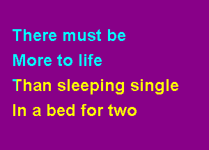 There must be
More to life

Than sleeping single
In a bed for two