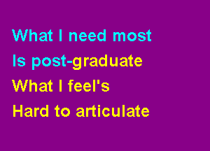 What I need most
Is post-graduate

What I feel's
Hard to articulate