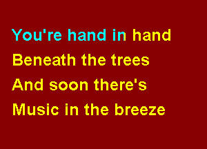 You're hand in hand
Beneath the trees

And soon there's
Music in the breeze