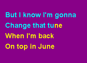 But I know I'm gonna
Change that tune

When I'm back
On top in June