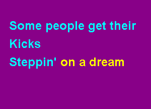 Some people get their
Kicks

Steppin' on a dream