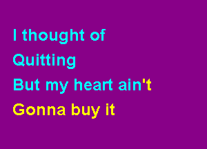 I thought of
Quitting

But my heart ain't
Gonna buy it