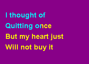 I thought of
Quitting once

But my heart just
Will not buy it