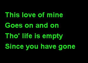 This love of mine
Goes on and on

Tho' life is empty
Since you have gone