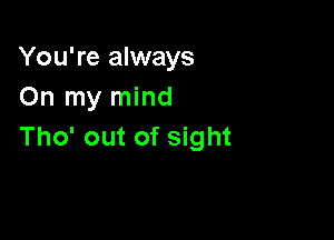 You're always
On my mind

Tho' out of sight