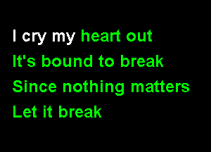 I cry my heart out
It's bound to break

Since nothing matters
Let it break