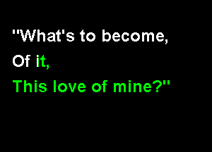 What's to become,
Of it,

This love of mine?