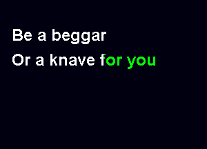 Be a beggar
Or a knave for you