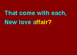 That come with each,
New love affair?