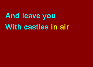 And leave you
With castles in air
