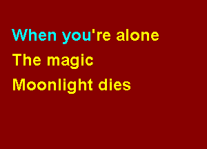 When you're alone
The magic

Moonlight dies