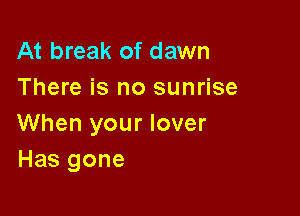 At break of dawn
There is no sunrise

When your lover
Has gone