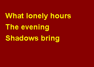 What lonely hours
The evening

Shadows bring
