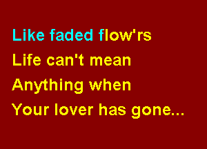 Like faded flow'rs
Life can't mean

Anything when
Your lover has gone...