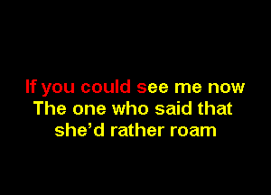 If you could see me now

The one who said that
she d rather roam