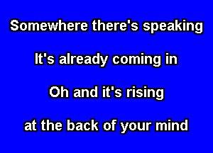 Somewhere there's speaking
It's already coming in
Oh and it's rising

at the back of your mind