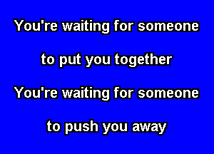 You're waiting for someone

to put you together

You're waiting for someone

to push you away