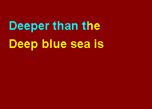 Deeper than the
Deep blue sea is