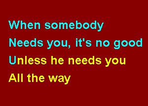 When somebody
Needs you, it's no good

Unless he needs you
All the way