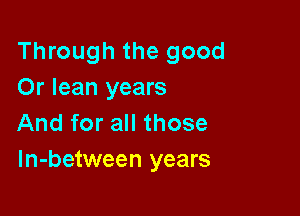 Through the good
Or lean years

And for all those
ln-between years