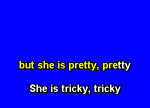 but she is pretty, pretty

She is tricky, tricky